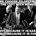 kennedy chooses robo | WE CHOOSE TO OFFEND THE LEFT WITH MEMES; NOT BECAUSE IT IS EASY, BUT BECAUSE IT IS FUN. | image tagged in kennedy chooses robo | made w/ Imgflip meme maker