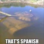 Sunken tank | THE MAP SAID AGUA; THAT'S SPANISH FOR WATER GENIUS | image tagged in sunken tank | made w/ Imgflip meme maker