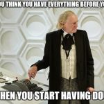 Doctor Who's Had It | WHEN YOU THINK YOU HAVE EVERYTHING BEFORE YOU LEAVE; BUT THEN YOU START HAVING DOUBTS | image tagged in doctor who's had it | made w/ Imgflip meme maker