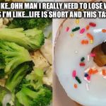 healthy struggle | SOME DAYS I'M LIKE..OHH MAN I REALLY NEED TO LOSE WEIGHT LET'S GET FIT... THEN OTHER DAYS I'M LIKE...LIFE IS SHORT AND THIS TASTES DELICIOUS 😂😂 | image tagged in healthy struggle | made w/ Imgflip meme maker