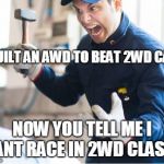 Angry Auto Mechanic | I BUILT AN AWD TO BEAT 2WD CARS; NOW YOU TELL ME I CANT RACE IN 2WD CLASS? | image tagged in angry auto mechanic | made w/ Imgflip meme maker