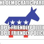 Democrat party | THE DEMOCRATIC PARTY; PEOPLE FRIENDLYPOLITICS PEOPLE FRIENDLY POLICIES | image tagged in democrat party | made w/ Imgflip meme maker
