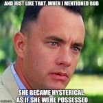 God | AND JUST LIKE THAT, WHEN I MENTIONED GOD; SHE BECAME HYSTERICAL, AS IF SHE WERE POSSESSED | image tagged in god | made w/ Imgflip meme maker
