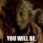 yoda-you-will-be | YOU WILL BE. | image tagged in yoda-you-will-be | made w/ Imgflip meme maker
