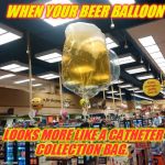 I believe this qualifies as a fail. LOL! Fail Week From Aug 27th - Sept 3rd. (A Landon_the_memer event) | WHEN YOUR BEER BALLOON; LOOKS MORE LIKE A CATHETER COLLECTION BAG. | image tagged in beer balloon,fail week,pee-pee,nixieknox,memes | made w/ Imgflip meme maker