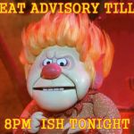 heatmiser | HEAT ADVISORY TILL; 8PM  ISH TONIGHT | image tagged in heatmiser | made w/ Imgflip meme maker