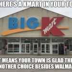 KMart | IF THERE'S A KMART IN YOUR TOWN; THAT MEANS YOUR TOWN IS GLAD THERE'S ANOTHER CHOICE BESIDES WALMART | image tagged in kmart | made w/ Imgflip meme maker