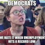 Angry Liberal | DEMOCRATS; WE HATE IT WHEN UNEMPLOYMENT HITS A RECORD LOW... | image tagged in angry liberal | made w/ Imgflip meme maker