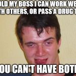 Sometimes you need a little something to help put up with your co-workers | TOLD MY BOSS I CAN WORK WELL WITH OTHERS, OR PASS A DRUG TEST; YOU CAN'T HAVE BOTH. | image tagged in 10 guy stoned | made w/ Imgflip meme maker