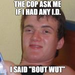 Stopped again | THE COP ASK ME IF I HAD ANY I.D. I SAID "BOUT WUT" | image tagged in stoned buzzed high dude bro | made w/ Imgflip meme maker