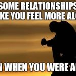 Loneliness  | SOME RELATIONSHIPS MAKE YOU FEEL MORE ALONE; THAN WHEN YOU WERE ALONE | image tagged in loneliness | made w/ Imgflip meme maker