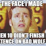 David Tennant - Tenth Doctor Who - I Don't Want To Go | THE FACE I MADE; WHEN 10 DIDN'T FINISH HIS SENTENCE ON BAD WOLF BAY. | image tagged in david tennant - tenth doctor who - i don't want to go | made w/ Imgflip meme maker