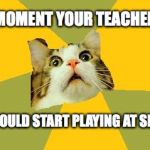 scaredy cat img | THAT MOMENT YOUR TEACHER SAYS; YOU SHOULD START PLAYING AT SEISIUNS | image tagged in scaredy cat img | made w/ Imgflip meme maker