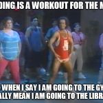 Richard Simmons Workout | READING IS A WORKOUT FOR THE MIND; SO WHEN I SAY I AM GOING TO THE GYM, I REALLY MEAN I AM GOING TO THE LIBRARY. | image tagged in richard simmons workout | made w/ Imgflip meme maker