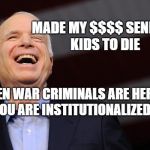John McCain | MADE MY $$$$ SENDING KIDS TO DIE; WHEN WAR CRIMINALS ARE HEROS YOU ARE INSTITUTIONALIZED | image tagged in john mccain | made w/ Imgflip meme maker