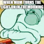 not lewd enough  | WHEN MOM TURNS THE LIGHT ON IN THE MORNING | image tagged in not lewd enough | made w/ Imgflip meme maker