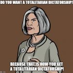 Mallory Archer | DO YOU WANT A TOTALITARIAN DICTATORSHIP? BECAUSE THAT IS HOW YOU GET A TOTALITARIAN DICTATORSHIP! | image tagged in mallory archer,totalitarian dictatorship,totalitarian,dictatorship,america | made w/ Imgflip meme maker