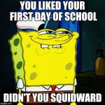 You Like Krabby Patties Don't You Squidward | YOU LIKED YOUR FIRST DAY OF SCHOOL; DIDN'T YOU SQUIDWARD | image tagged in you like krabby patties don't you squidward | made w/ Imgflip meme maker