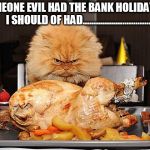 fat cat | SOMEONE EVIL HAD THE BANK HOLIDAY          I SHOULD OF HAD............................... | image tagged in fat cat | made w/ Imgflip meme maker