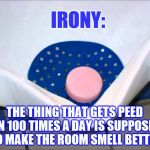 urinal-cake | IRONY:; THE THING THAT GETS PEED ON 100 TIMES A DAY IS SUPPOSED TO MAKE THE ROOM SMELL BETTER | image tagged in urinal-cake,bathroom,memes conceived whilst pissing on a urinal cake | made w/ Imgflip meme maker