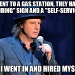 Steven Wright | I WENT TO A GAS STATION, THEY HAD A "NOW HIRING" SIGN AND A "SELF-SERVICE" SIGN; SO I WENT IN AND HIRED MYSELF | image tagged in steven wright | made w/ Imgflip meme maker
