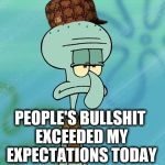 Squidward's Over it | PEOPLE'S BULLSHIT EXCEEDED MY EXPECTATIONS TODAY | image tagged in squidward's over it,scumbag,funny,asshole,stupid people be like,idiot | made w/ Imgflip meme maker