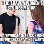 trying to impress her | HER: 'I HAVE A WOMEN'S STUDIES MAJOR.'; ME (TRYING TO IMPRESS HER): 'I STUDIED WITCHCRAFT AT HOGWARTS TOO.' | image tagged in trying to impress her | made w/ Imgflip meme maker