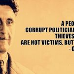 George Orwell | A PEOPLE THAT ELECT CORRUPT POLITICIANS, IMPOSTERS, THIEVES AND TRAITORS ARE NOT VICTIMS, BUT ACCOMPLICES.
     
- GEORGE ORWELL | image tagged in george orwell | made w/ Imgflip meme maker