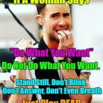 Yep | If A Woman Says; "Do What You Want"; Do Not Do What You Want. Stand Still, Don't Blink, Don't Answer, Don't Even Breath; Just Play DEAD | image tagged in adam levine scared,memes,women be trippin',men and women,life | made w/ Imgflip meme maker