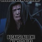 Sith Lord Trump | GOOGLES VIEW OF TRUMP; BECAUSE ALL THE NEWS IS BIAS | image tagged in sith lord trump | made w/ Imgflip meme maker