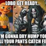 Jessie meets Lobo  | LOBO GET READY... I’M GONNA DRY HUMP YOU TILL YOUR PANTS CATCH FIRE! | image tagged in jessie meets lobo | made w/ Imgflip meme maker