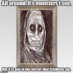 monster in the mirror | All around, it's monsters I see, But it is one in the mirror, that frightens me. | image tagged in mirror,unwanted house guest | made w/ Imgflip meme maker