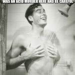 Shower Dude | I SENT THIS IMAGE TO MY NEPHEW SAYING THAT LONG TIME AGO THERE WAS AN ACID MURDER HERE AND BE CAREFUL; AND HE BELIEVED IT | image tagged in shower dude | made w/ Imgflip meme maker