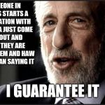 I guarantee it | IF SOMEONE IN A MOVIES STARTS A CONVERSATION WITH "I'M GONNA JUST COME RIGHT OUT AND SAY IT", THEY ARE GOING TO HEM AND HAW RATHER THAN SAYING IT; I GUARANTEE IT | image tagged in i guarantee it,memes | made w/ Imgflip meme maker