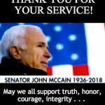 John McCain - Truth, Honor, Courage, Integrity . . . | THANK YOU FOR YOUR SERVICE! May we all support truth, honor, courage, integrity . . . | image tagged in truth,honor,courage,integrity,hope,john mccain | made w/ Imgflip meme maker