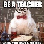 Science Cat Good Day | IT’S HARD TO BE A TEACHER; WHEN YOU HAVE A MILLION STUDENTS TALKING AT ONCE | image tagged in science cat good day | made w/ Imgflip meme maker