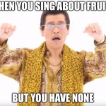 Pen Pineapple Apple Pen | WHEN YOU SING ABOUT FRUITS; BUT YOU HAVE NONE | image tagged in pen pineapple apple pen | made w/ Imgflip meme maker
