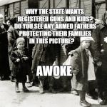 Jews and trains | WHY THE STATE WANTS REGISTERED GUNS AND KIDS? DO YOU SEE ANY ARMED FATHERS PROTECTING THEIR FAMILIES IN THIS PICTURE? AWOKE | image tagged in jews and trains | made w/ Imgflip meme maker
