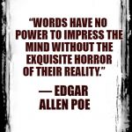 Blank Frame | “WORDS HAVE NO POWER TO IMPRESS THE MIND WITHOUT THE EXQUISITE HORROR OF THEIR REALITY.”; ― EDGAR ALLEN POE | image tagged in blank frame | made w/ Imgflip meme maker
