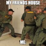 Swat Batter | MY FRIENDS HOUSE; ME: | image tagged in swat batter | made w/ Imgflip meme maker
