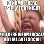 Turn up | OI NOMAS: HERE I SIT, LATE AT NIGHT; ME: THESE INFOMERCIALS, GOT ME ANTI SOCIAL | image tagged in turn up | made w/ Imgflip meme maker