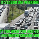 labor day | IT'S LABOR DAY WEEKEND; DON'T YOU WISH YOU JUST STOOD HOME AND WATCH COLLEGE FOOTBALL | image tagged in labor day | made w/ Imgflip meme maker