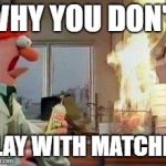 Beaker - Fire | WHY YOU DON'T; PLAY WITH MATCHES | image tagged in beaker - fire | made w/ Imgflip meme maker