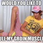 Gay | WOULD YOU LIKE TO; PULL MY GROIN MUSCLE? | image tagged in gay | made w/ Imgflip meme maker