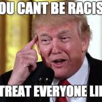 racist p.o.s | YOU CANT BE RACIST; IF YOU TREAT EVERYONE LIKE SHIT | image tagged in trump stable genius,memes,racist,not racist,trump | made w/ Imgflip meme maker