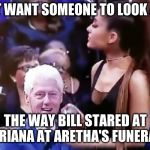GrandeClinton | I JUST WANT SOMEONE TO LOOK AT ME; THE WAY BILL STARED AT ARIANA AT ARETHA'S FUNERAL | image tagged in grandeclinton | made w/ Imgflip meme maker