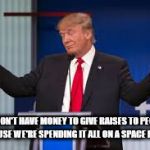 Donald Trump | WE DON'T HAVE MONEY TO GIVE RAISES TO PEOPLE, BECAUSE WE'RE SPENDING IT ALL ON A SPACE FORCE! | image tagged in donald trump | made w/ Imgflip meme maker