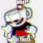 cuphead | WHAT; ARE THOSE | image tagged in cuphead | made w/ Imgflip meme maker