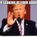Trump no BS | STOP LOOKING AT YOUR JOHNSON | image tagged in trump no bs | made w/ Imgflip meme maker