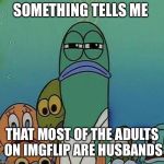 I just have a feeling... | SOMETHING TELLS ME; THAT MOST OF THE ADULTS ON IMGFLIP ARE HUSBANDS | image tagged in squinting fish from spongebob | made w/ Imgflip meme maker